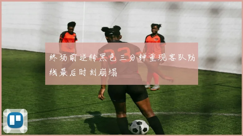 终场前逆转黑色三分钟重现客队防线最后时刻崩塌