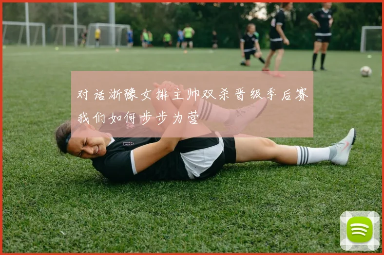 对话浙豫女排主帅双杀晋级季后赛我们如何步步为营